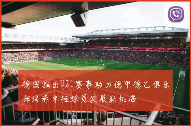 德国推出U21赛事助力德甲德乙俱乐部培养年轻球员发展新机遇