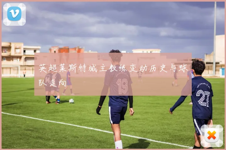 英超莱斯特城主教练变动历史与球队走向