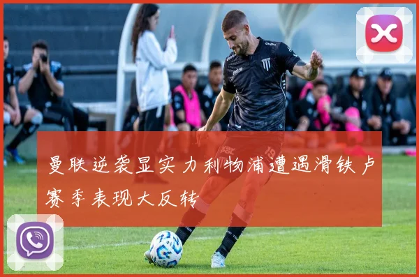 曼联逆袭显实力利物浦遭遇滑铁卢赛季表现大反转